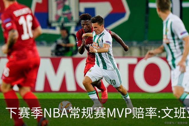 下赛季NBA常规赛MVP赔率:文班亚马第1 SGA紧追