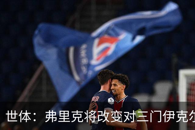 世体：弗里克将改变对三门伊克尔使用方式，避免其错失出场时间