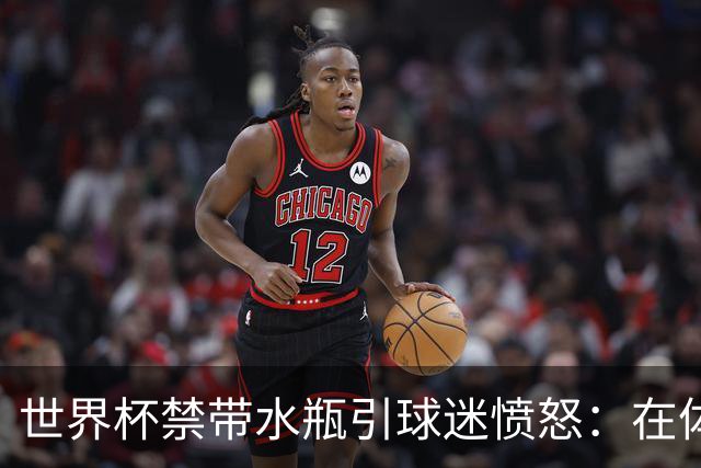 世界杯禁带水瓶引球迷愤怒：在体育场里买？难道更贵就更安全？
