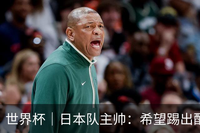世界杯｜日本队主帅：希望踢出配得上世界杯“千场里程碑”的精彩表现