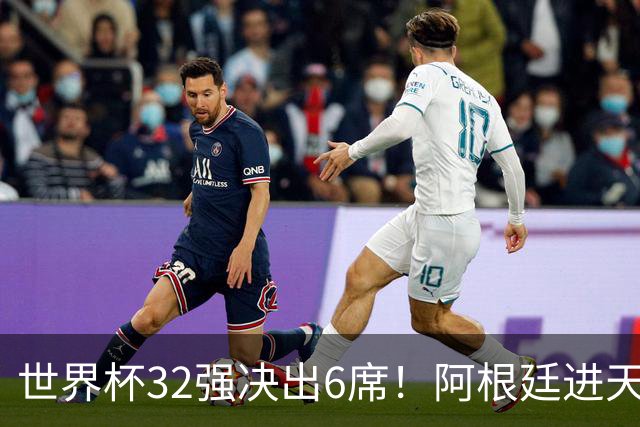 世界杯32强决出6席！阿根廷进天堂半区，避开5大前冠军，4强稳了
