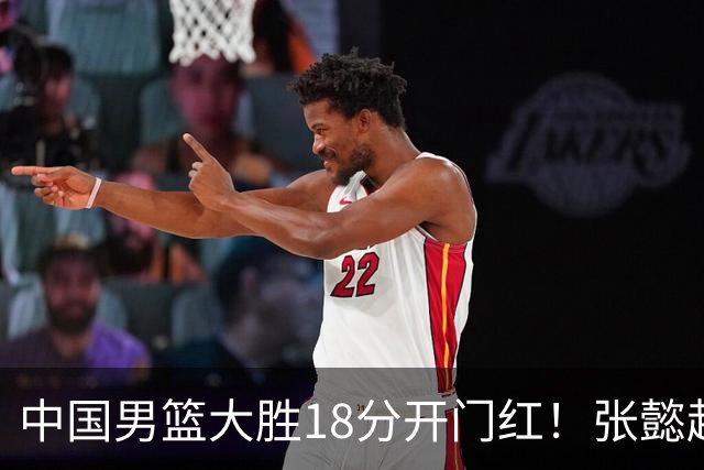 中国男篮大胜18分开门红！张懿赵杰23分3板6助2断，被誉为4字外援