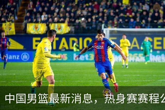 中国男篮最新消息，热身赛赛程公布 杨瀚森接受专访 余嘉豪继续租借