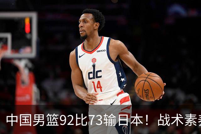 中国男篮92比73输日本！战术素养差的不止一点，世界杯还能出吗？