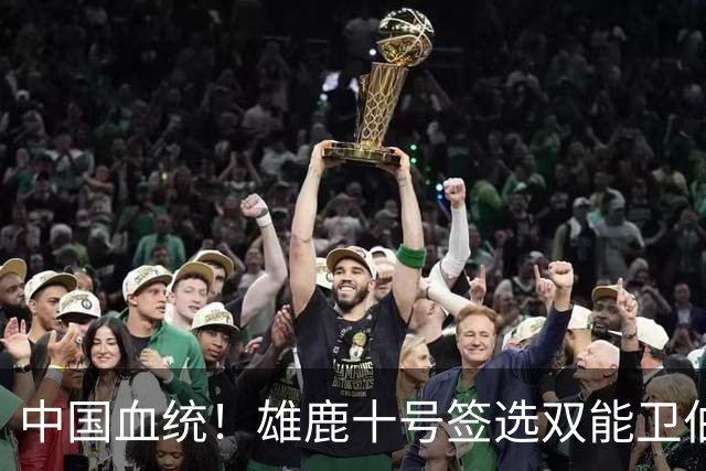 中国血统！雄鹿十号签选双能卫伯里斯 舆论呼吁中国男篮归化他