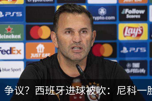 争议？西班牙进球被吹：尼科一脸疑惑 FIFA：看起来禁区里先犯规了