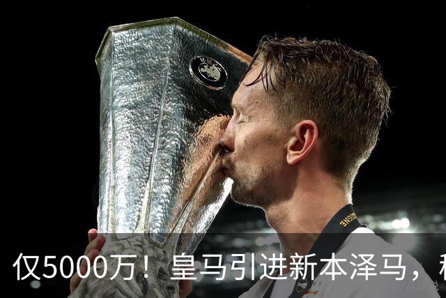 仅5000万！皇马引进新本泽马，穆帅4231战术升级，瞄准西甲欧冠双冠