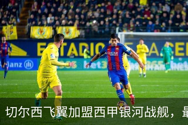 切尔西飞翼加盟西甲银河战舰，最终选择死敌的令人意外决定