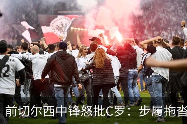 前切尔西中锋怒批C罗：步履拖沓像个老头，葡萄牙队友内心都恨他