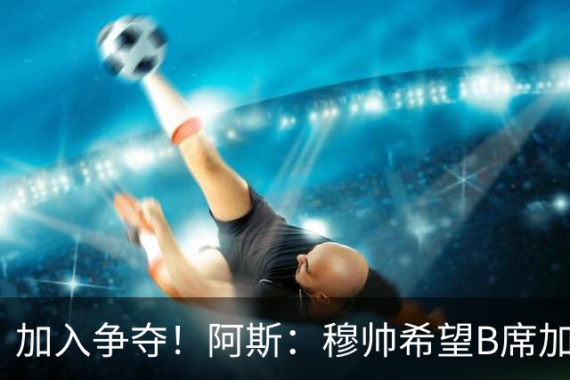 加入争夺！阿斯：穆帅希望B席加盟皇马，球员此前曾被管理层否决