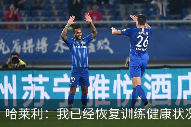 哈莱利：我已经恢复训练健康状况良好，过去两年我踢了99场比赛