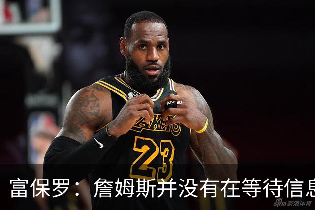 富保罗：詹姆斯并没有在等待信息 我的工作是帮助他做出最佳决定