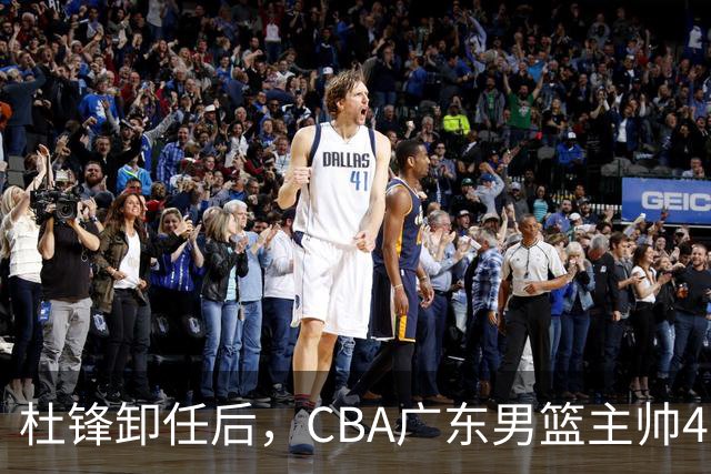 杜锋卸任后，CBA广东男篮主帅4选1，但最合适的人选却不在其中