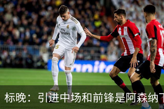 标晚：引进中场和前锋是阿森纳下一个重点