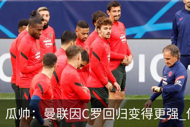 瓜帅：曼联因C罗回归变得更强 他就是进球机器