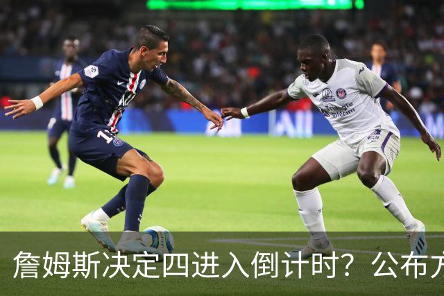 詹姆斯决定四进入倒计时？公布方式待定加深悬念