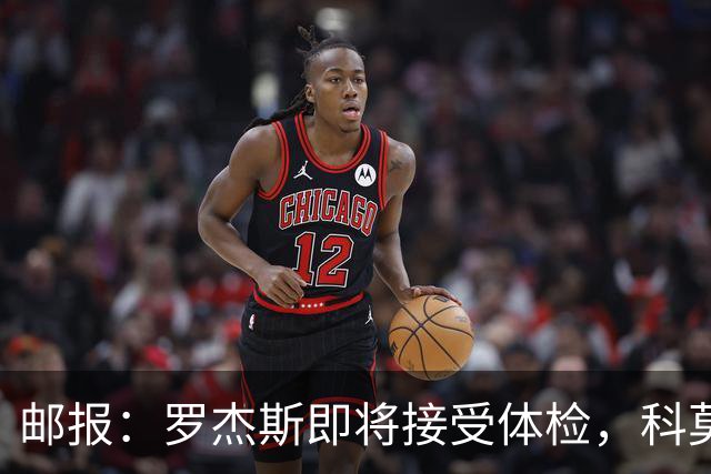 邮报：罗杰斯即将接受体检，科莫有意签小查洛巴