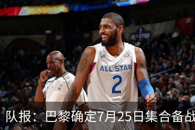 队报：巴黎确定7月25日集合备战新赛季，世界杯球员拥有额外假期