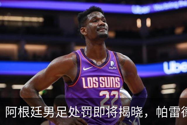 阿根廷男足处罚即将揭晓，帕雷德斯面临严厉惩罚