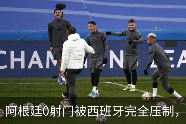 阿根廷0射门被西班牙完全压制，梅西可能最后一舞黯然收场