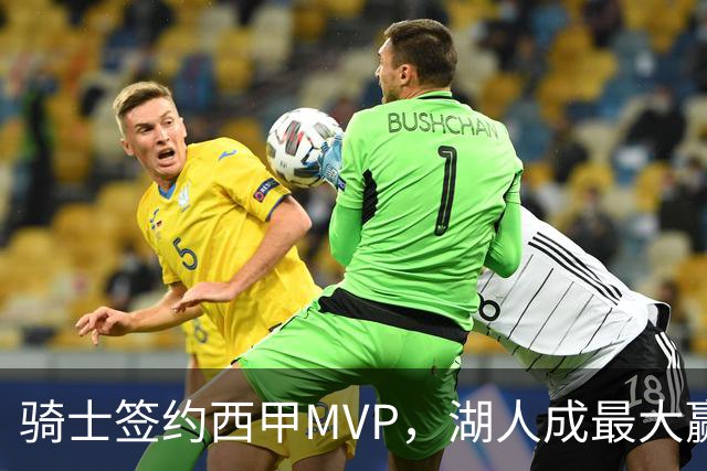 骑士签约西甲MVP，湖人成最大赢家，压价获得顶级锋线