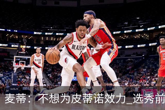 麦蒂：不想为皮蒂诺效力 选秀前与绿军不说话