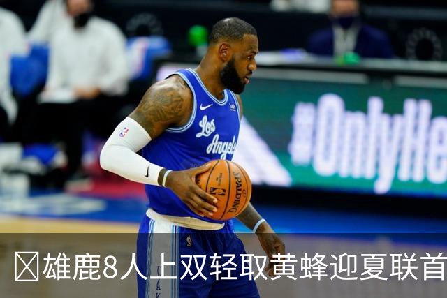 🏀雄鹿8人上双轻取黄蜂迎夏联首胜 施泰因巴赫27+15 萨隆21分