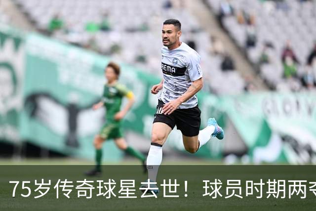 75岁传奇球星去世！球员时期两夺金球奖，执教过英格兰+曼城
