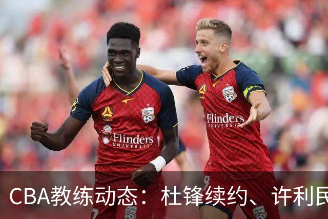 CBA教练动态：杜锋续约、许利民退出、杨鸣受限、李春江传言不实